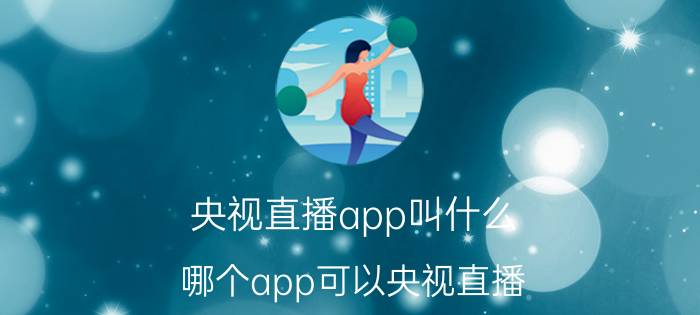 央视直播app叫什么 哪个app可以央视直播